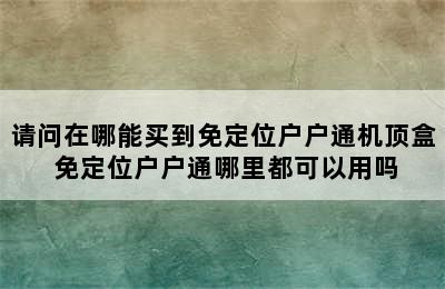 请问在哪能买到免定位户户通机顶盒 免定位户户通哪里都可以用吗